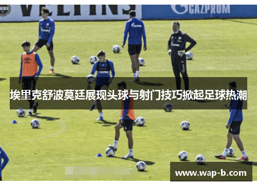 埃里克舒波莫廷展现头球与射门技巧掀起足球热潮