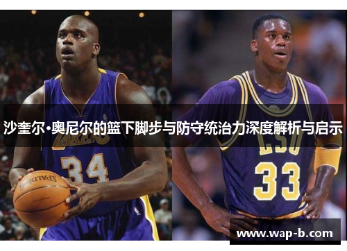 沙奎尔·奥尼尔的篮下脚步与防守统治力深度解析与启示