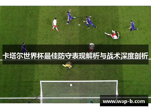 卡塔尔世界杯最佳防守表现解析与战术深度剖析