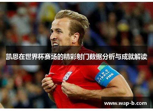 凯恩在世界杯赛场的精彩射门数据分析与成就解读