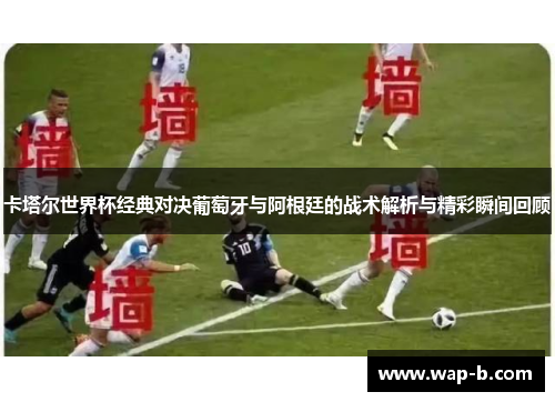 卡塔尔世界杯经典对决葡萄牙与阿根廷的战术解析与精彩瞬间回顾