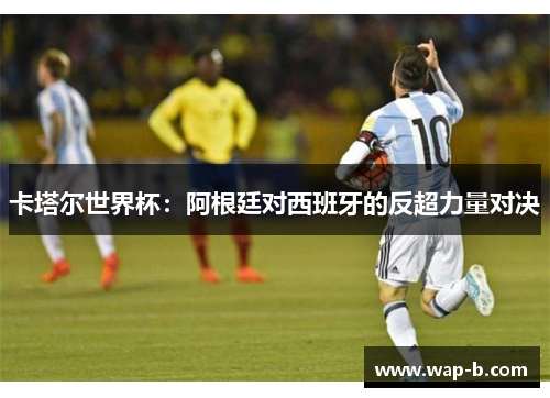 卡塔尔世界杯：阿根廷对西班牙的反超力量对决