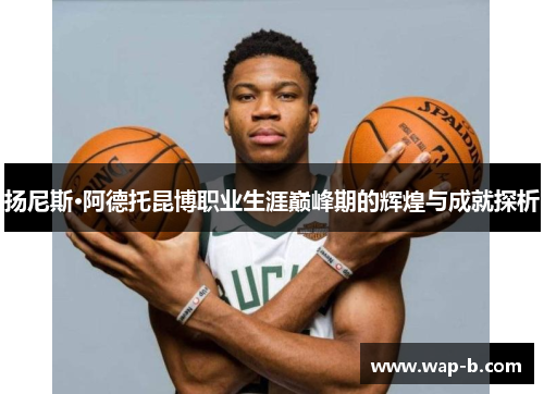 扬尼斯·阿德托昆博职业生涯巅峰期的辉煌与成就探析