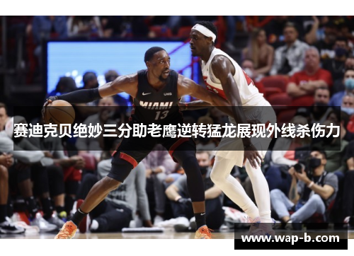 赛迪克贝绝妙三分助老鹰逆转猛龙展现外线杀伤力