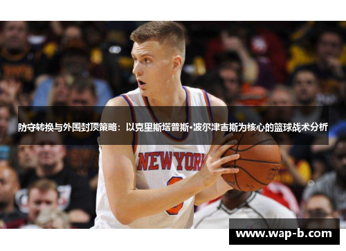防守转换与外围封顶策略：以克里斯塔普斯·波尔津吉斯为核心的篮球战术分析
