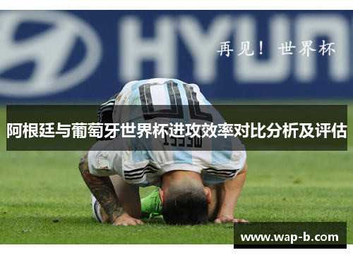 阿根廷与葡萄牙世界杯进攻效率对比分析及评估