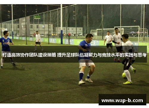 打造高效协作团队建设策略 提升足球队伍凝聚力与竞技水平的实践与思考