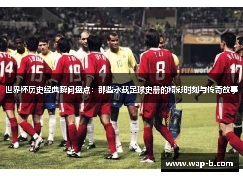 世界杯历史经典瞬间盘点：那些永载足球史册的精彩时刻与传奇故事