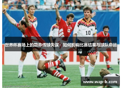 世界杯赛场上的致命传球失误：如何影响比赛结果与球队命运