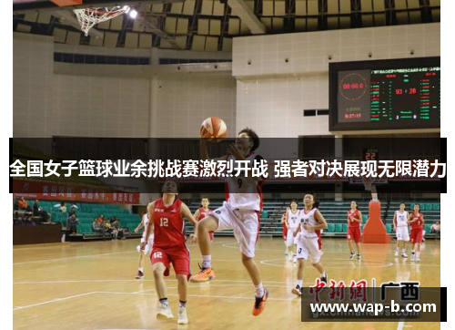 全国女子篮球业余挑战赛激烈开战 强者对决展现无限潜力