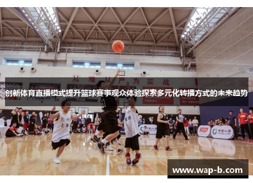 创新体育直播模式提升篮球赛事观众体验探索多元化转播方式的未来趋势