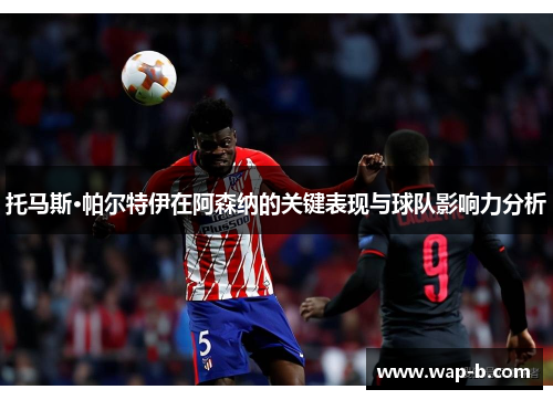 托马斯·帕尔特伊在阿森纳的关键表现与球队影响力分析