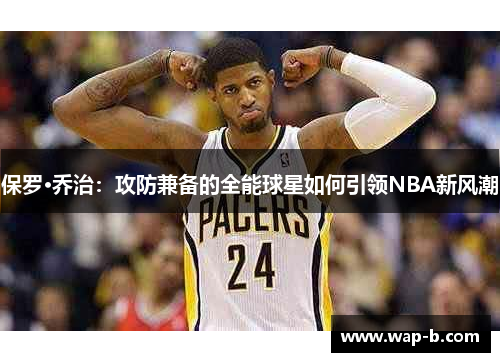 保罗·乔治：攻防兼备的全能球星如何引领NBA新风潮