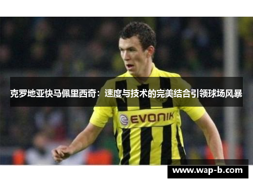克罗地亚快马佩里西奇：速度与技术的完美结合引领球场风暴