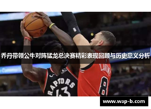 乔丹带领公牛对阵猛龙总决赛精彩表现回顾与历史意义分析