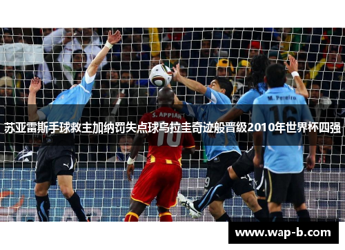 苏亚雷斯手球救主加纳罚失点球乌拉圭奇迹般晋级2010年世界杯四强 苏亚雷斯手球救主加纳罚失点球乌拉圭奇迹般晋级2010年世界杯四强