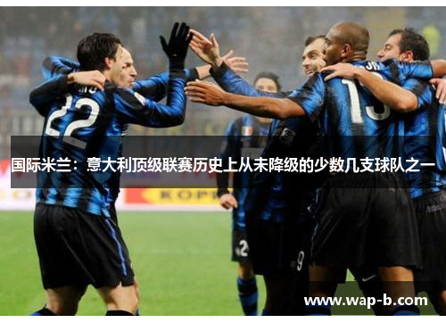 国际米兰:意大利顶级联赛历史上从未降级的少数几支球队之一 国际米兰:意大利顶级联赛历史上从未降级的少数几支球队之一