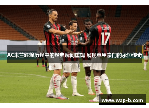 AC米兰辉煌历程中的经典瞬间重现 展现意甲豪门的永恒传奇 AC米兰辉煌历程中的经典瞬间重现 展现意甲豪门的永恒传奇