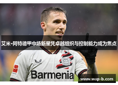 艾米·阿特德甲中场新星凭卓越组织与控制能力成为焦点 艾米·阿特德甲中场新星凭卓越组织与控制能力成为焦点
