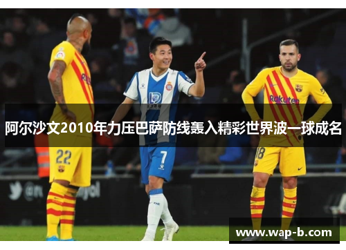 阿尔沙文2010年力压巴萨防线轰入精彩世界波一球成名 阿尔沙文2010年力压巴萨防线轰入精彩世界波一球成名
