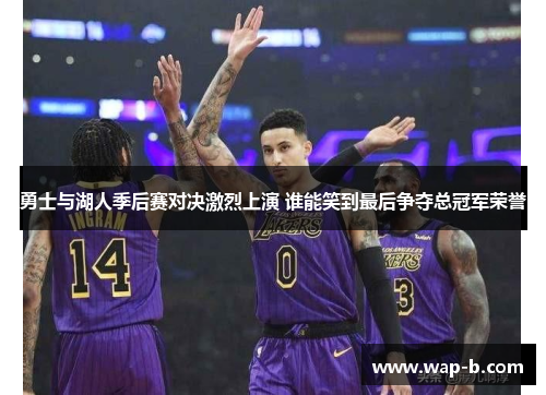 勇士与湖人季后赛对决激烈上演 谁能笑到最后争夺总冠军荣誉 勇士与湖人季后赛对决激烈上演 谁能笑到最后争夺总冠军荣誉
