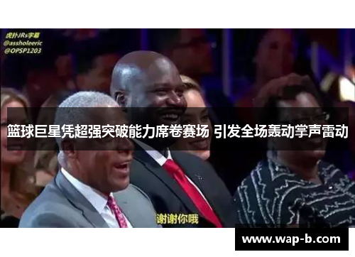 篮球巨星凭超强突破能力席卷赛场 引发全场轰动掌声雷动 篮球巨星凭超强突破能力席卷赛场 引发全场轰动掌声雷动
