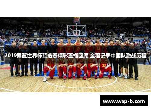 2019男篮世界杯预选赛精彩直播回顾 全程记录中国队激战历程 2019男篮世界杯预选赛精彩直播回顾 全程记录中国队激战历程