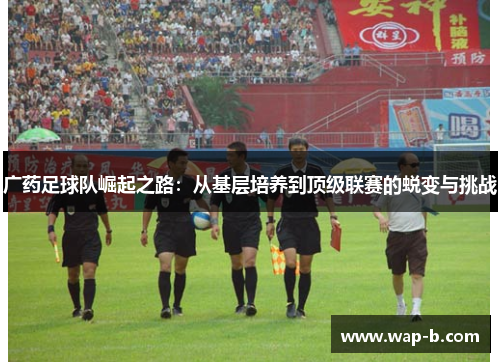 广药足球队崛起之路:从基层培养到顶级联赛的蜕变与挑战 广药足球队崛起之路:从基层培养到顶级联赛的蜕变与挑战