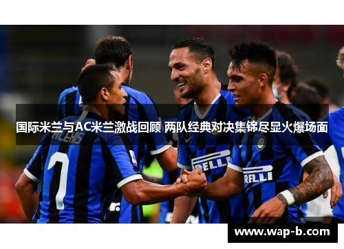 国际米兰与AC米兰激战回顾 两队经典对决集锦尽显火爆场面 国际米兰与AC米兰激战回顾 两队经典对决集锦尽显火爆场面