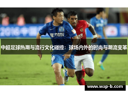 中超足球热潮与流行文化碰撞：球场内外的时尚与潮流变革