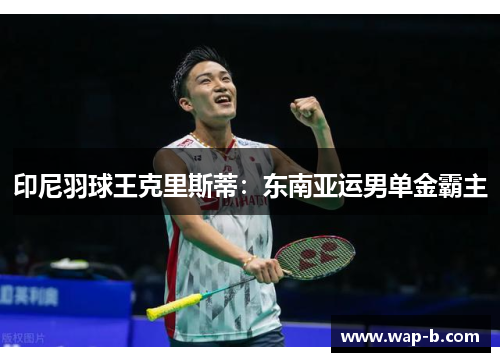 印尼羽球王克里斯蒂：东南亚运男单金霸主