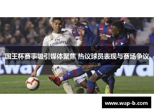 国王杯赛事吸引媒体聚焦 热议球员表现与赛场争议