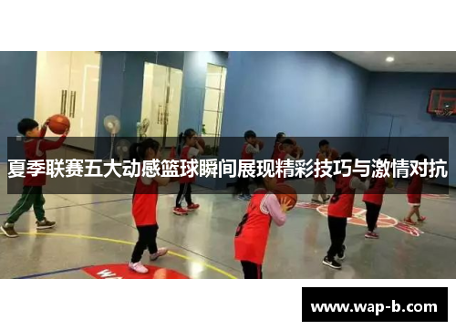 夏季联赛五大动感篮球瞬间展现精彩技巧与激情对抗