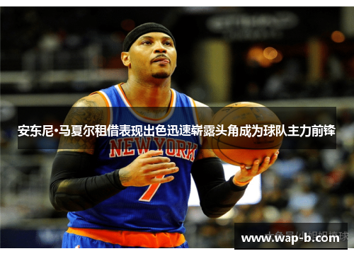 安东尼·马夏尔租借表现出色迅速崭露头角成为球队主力前锋