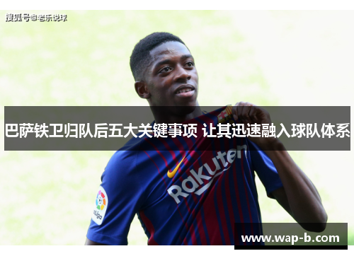 巴萨铁卫归队后五大关键事项 让其迅速融入球队体系