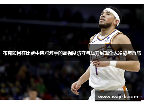 布克如何在比赛中应对对手的高强度防守与压力展现个人冷静与智慧