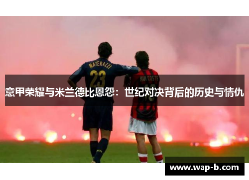 意甲荣耀与米兰德比恩怨：世纪对决背后的历史与情仇