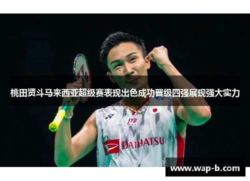 桃田贤斗马来西亚超级赛表现出色成功晋级四强展现强大实力 桃田贤斗马来西亚超级赛表现出色成功晋级四强展现强大实力