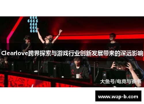 Clearlove跨界探索与游戏行业创新发展带来的深远影响