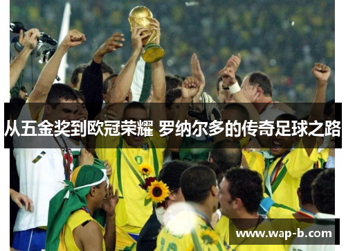 从五金奖到欧冠荣耀 罗纳尔多的传奇足球之路