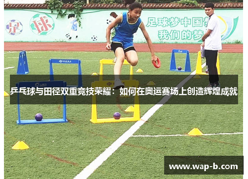 乒乓球与田径双重竞技荣耀:如何在奥运赛场上创造辉煌成就 乒乓球与田径双重竞技荣耀:如何在奥运赛场上创造辉煌成就