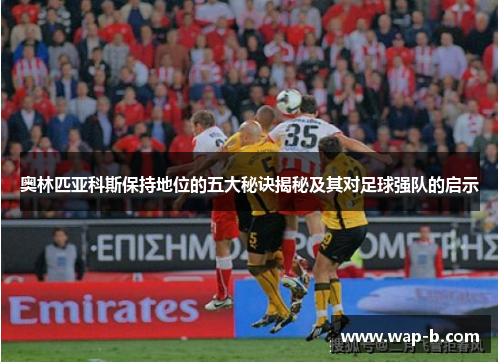 奥林匹亚科斯保持地位的五大秘诀揭秘及其对足球强队的启示 奥林匹亚科斯保持地位的五大秘诀揭秘及其对足球强队的启示