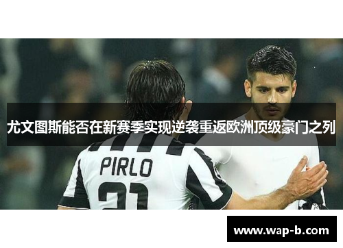尤文图斯能否在新赛季实现逆袭重返欧洲顶级豪门之列 尤文图斯能否在新赛季实现逆袭重返欧洲顶级豪门之列