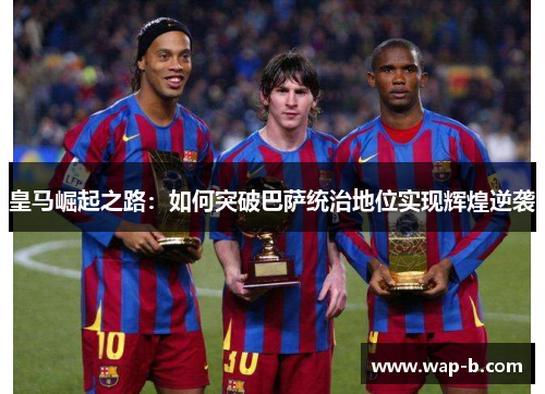 皇马崛起之路：如何突破巴萨统治地位实现辉煌逆袭