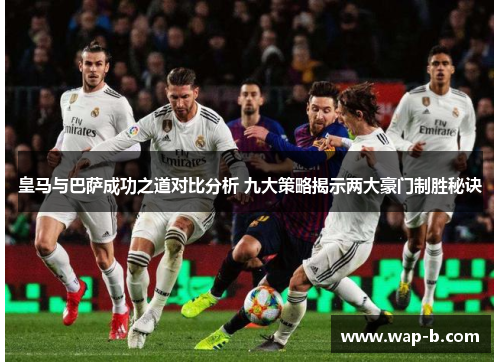 皇马与巴萨成功之道对比分析 九大策略揭示两大豪门制胜秘诀