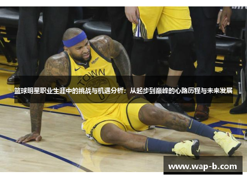 篮球明星职业生涯中的挑战与机遇分析:从起步到巅峰的心路历程与未来发展 篮球明星职业生涯中的挑战与机遇分析:从起步到巅峰的心路历程与未来发展