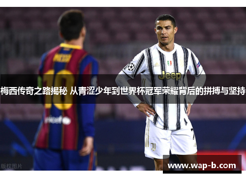 梅西传奇之路揭秘 从青涩少年到世界杯冠军荣耀背后的拼搏与坚持 梅西传奇之路揭秘 从青涩少年到世界杯冠军荣耀背后的拼搏与坚持