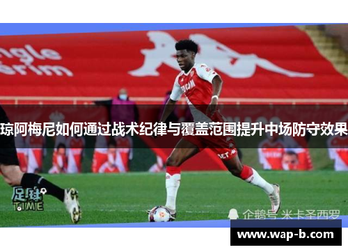 琼阿梅尼如何通过战术纪律与覆盖范围提升中场防守效果