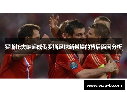 罗斯托夫崛起成俄罗斯足球新希望的背后原因分析 罗斯托夫崛起成俄罗斯足球新希望的背后原因分析
