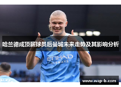 哈兰德成顶薪球员后曼城未来走势及其影响分析 哈兰德成顶薪球员后曼城未来走势及其影响分析